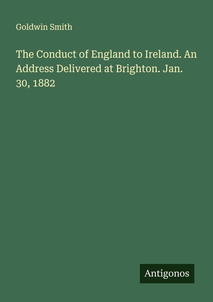The Conduct of England to Ireland. An Address Delivered at Brighton. Jan. 30 1882