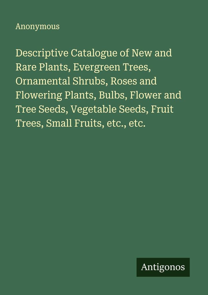 Descriptive Catalogue of New and Rare Plants Evergreen Trees Ornamental Shrubs Roses and Flowering Plants Bulbs Flower and Tree Seeds Vegetable Seeds Fruit Trees Small Fruits etc. etc.