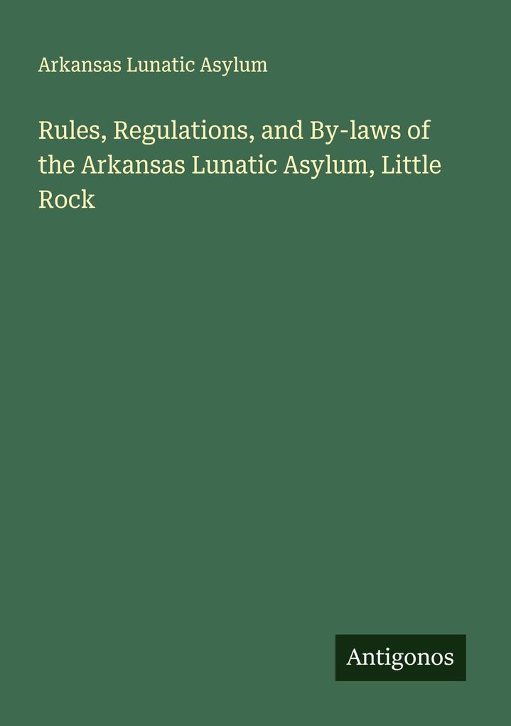 Rules Regulations and By-laws of the Arkansas Lunatic Asylum Little Rock