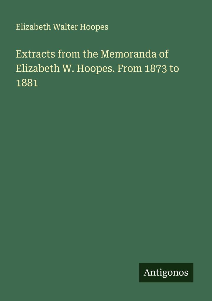 Extracts from the Memoranda of Elizabeth W. Hoopes. From 1873 to 1881