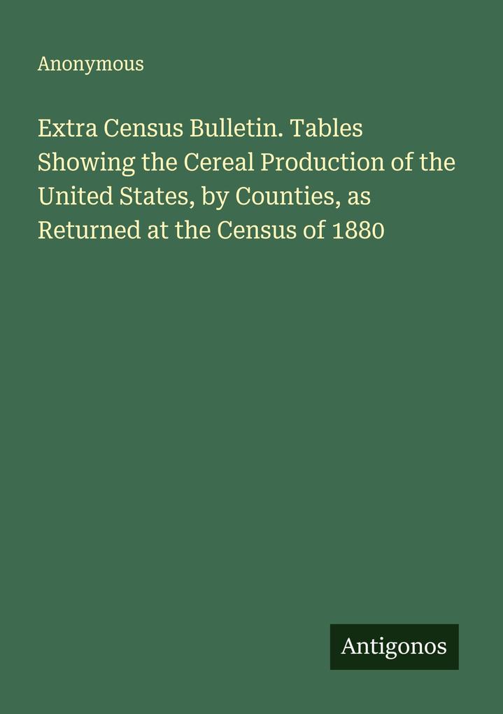 Extra Census Bulletin. Tables Showing the Cereal Production of the United States by Counties as Returned at the Census of 1880