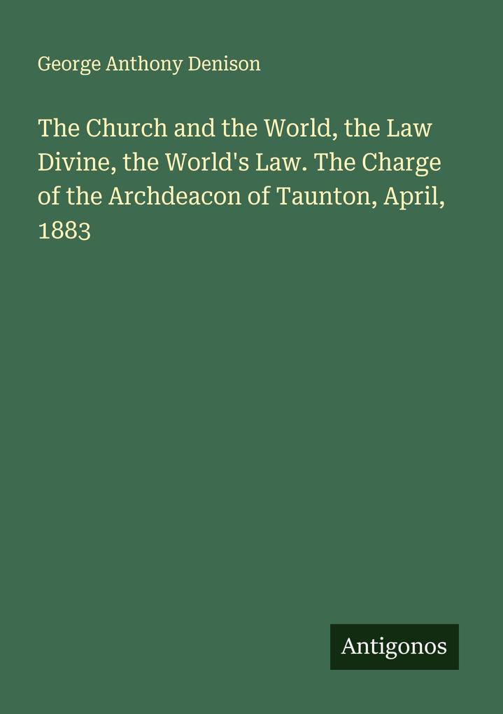 The Church and the World the Law Divine the World's Law. The Charge of the Archdeacon of Taunton April 1883