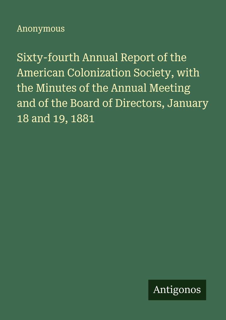 Sixty-fourth Annual Report of the American Colonization Society with the Minutes of the Annual Meeting and of the Board of Directors January 18 and 19 1881
