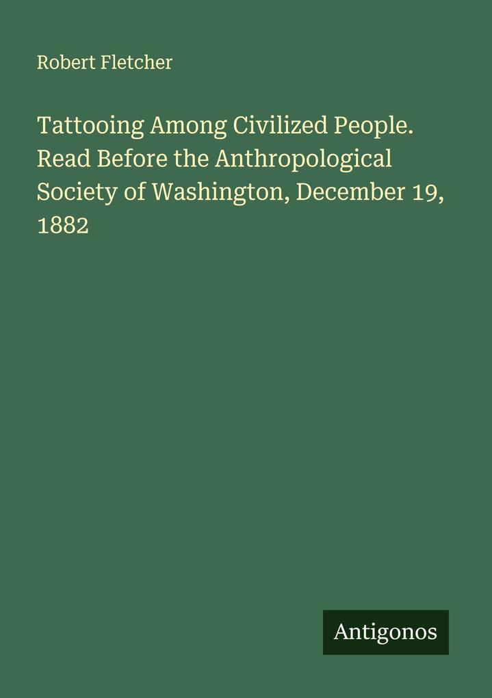Tattooing Among Civilized People. Read Before the Anthropological Society of Washington December 19 1882