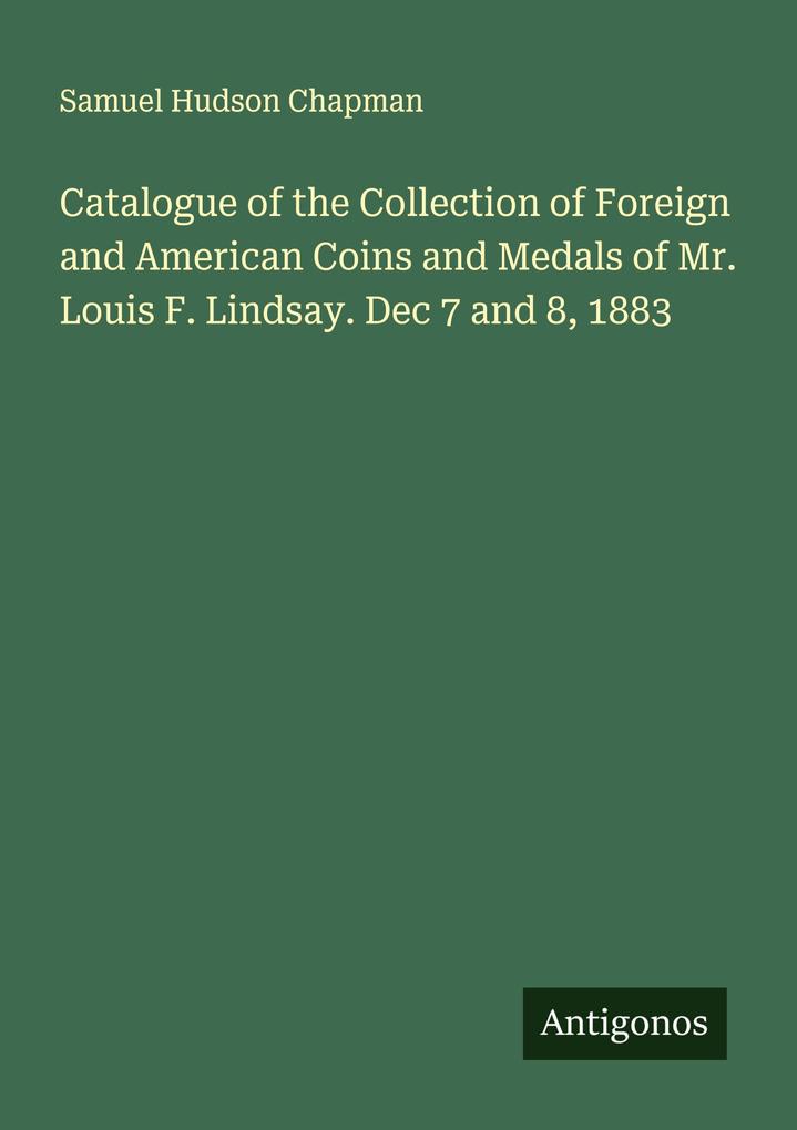 Catalogue of the Collection of Foreign and American Coins and Medals of Mr. Louis F. Lindsay. Dec 7 and 8 1883