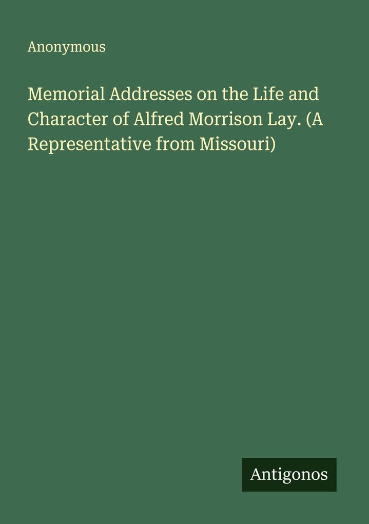 Memorial Addresses on the Life and Character of Alfred Morrison Lay. (A Representative from Missouri)