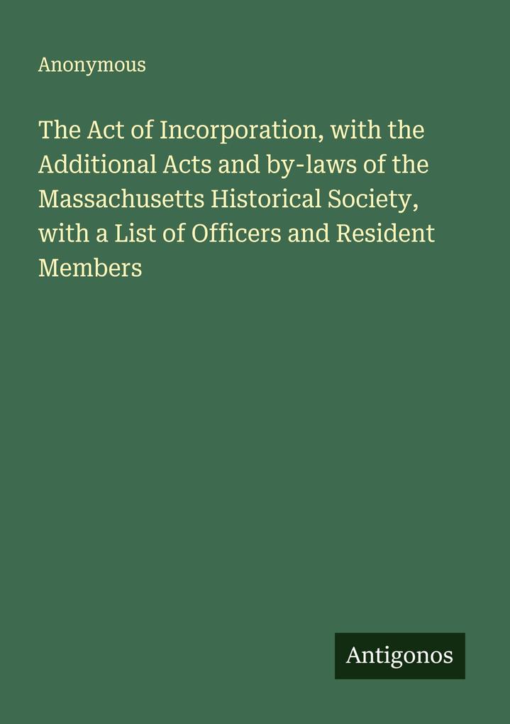 The Act of Incorporation with the Additional Acts and by-laws of the Massachusetts Historical Society with a List of Officers and Resident Members