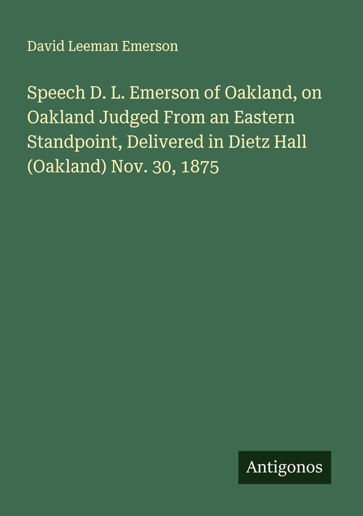 Speech D. L. Emerson of Oakland on Oakland Judged From an Eastern Standpoint Delivered in Dietz Hall (Oakland) Nov. 30 1875