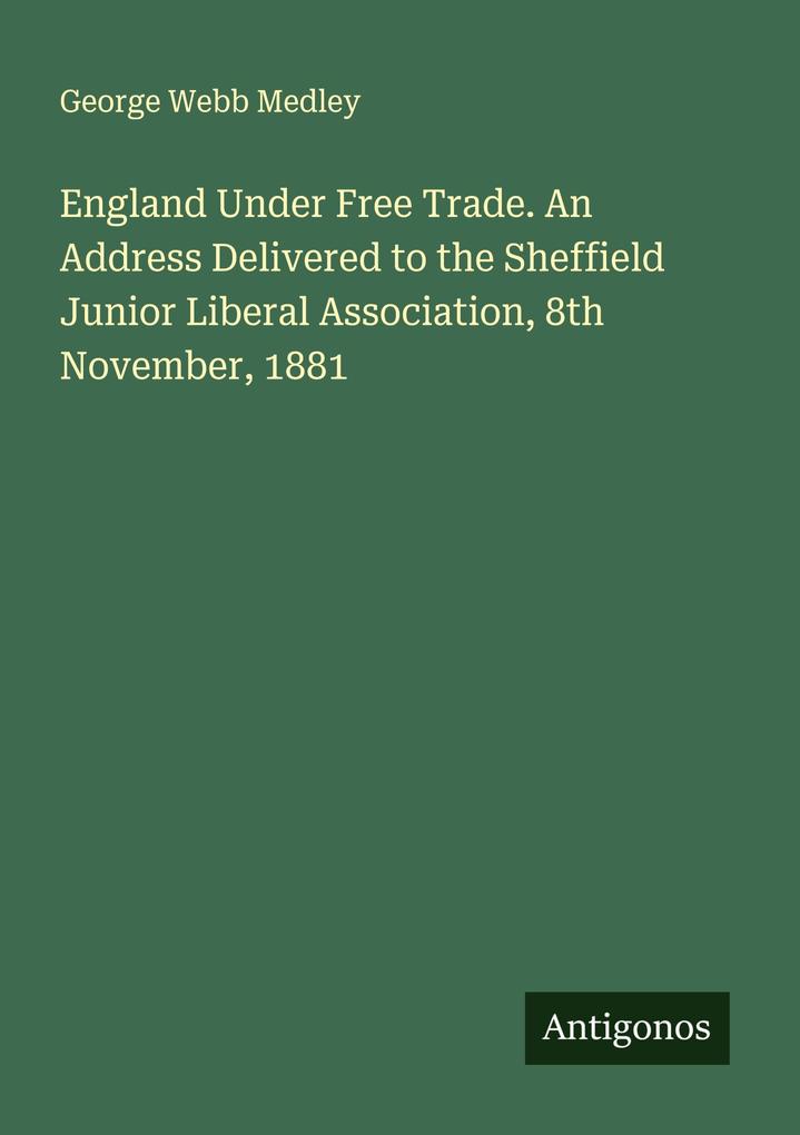 England Under Free Trade. An Address Delivered to the Sheffield Junior Liberal Association 8th November 1881
