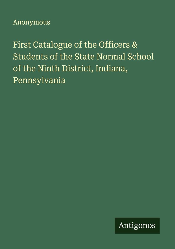 First Catalogue of the Officers & Students of the State Normal School of the Ninth District Indiana Pennsylvania