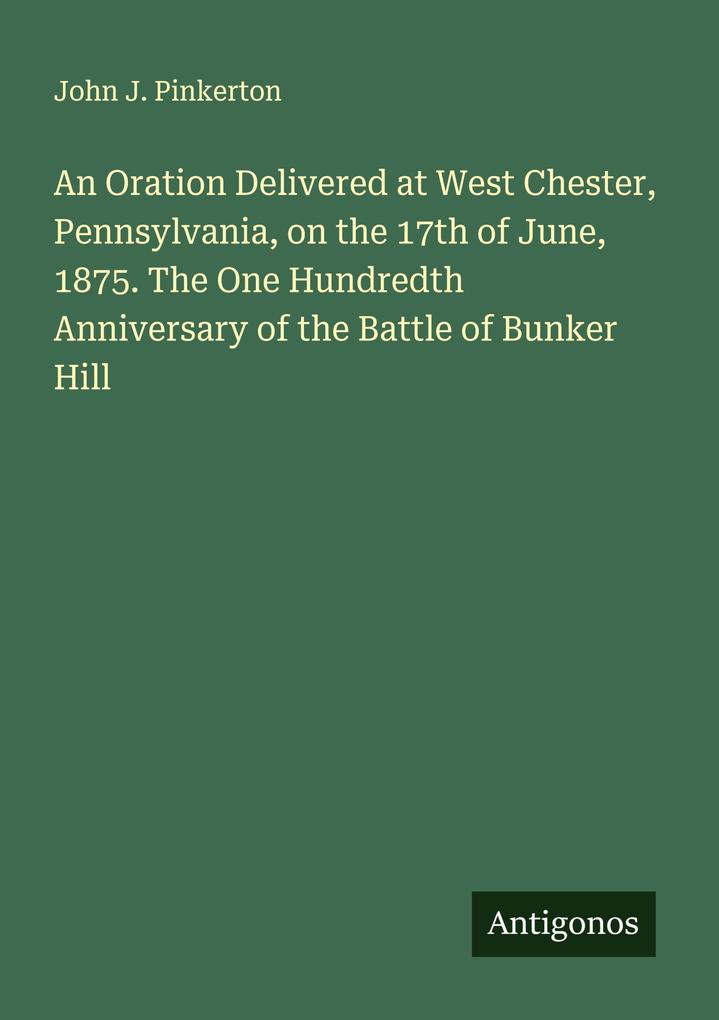 An Oration Delivered at West Chester Pennsylvania on the 17th of June 1875. The One Hundredth Anniversary of the Battle of Bunker Hill