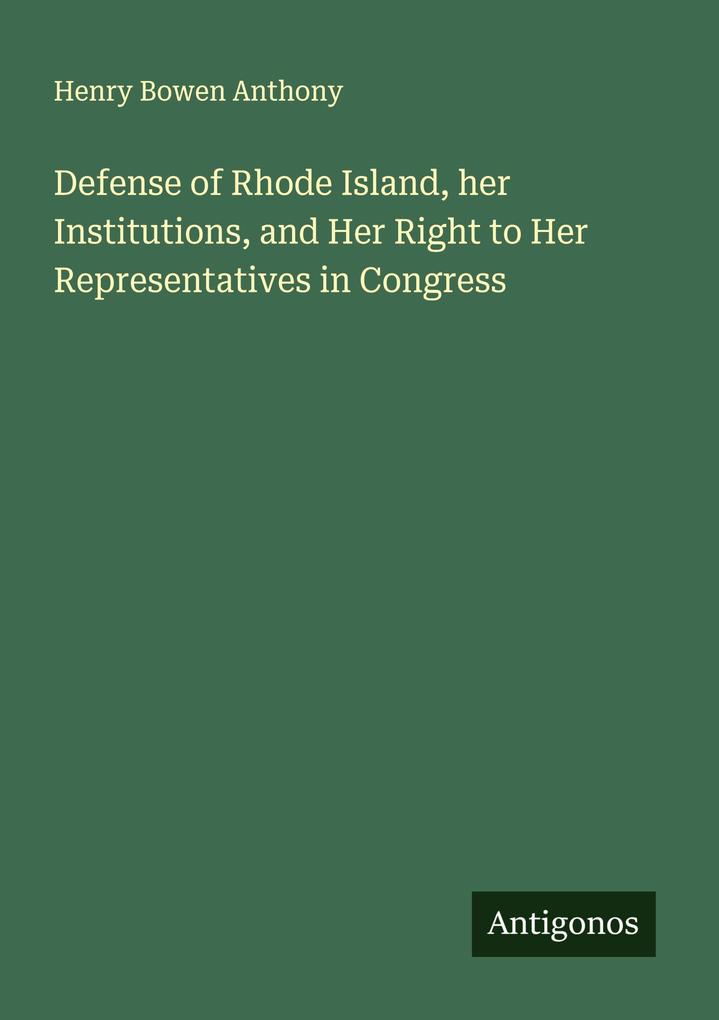 Defense of Rhode Island her Institutions and Her Right to Her Representatives in Congress