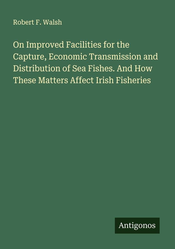On Improved Facilities for the Capture Economic Transmission and Distribution of Sea Fishes. And How These Matters Affect Irish Fisheries