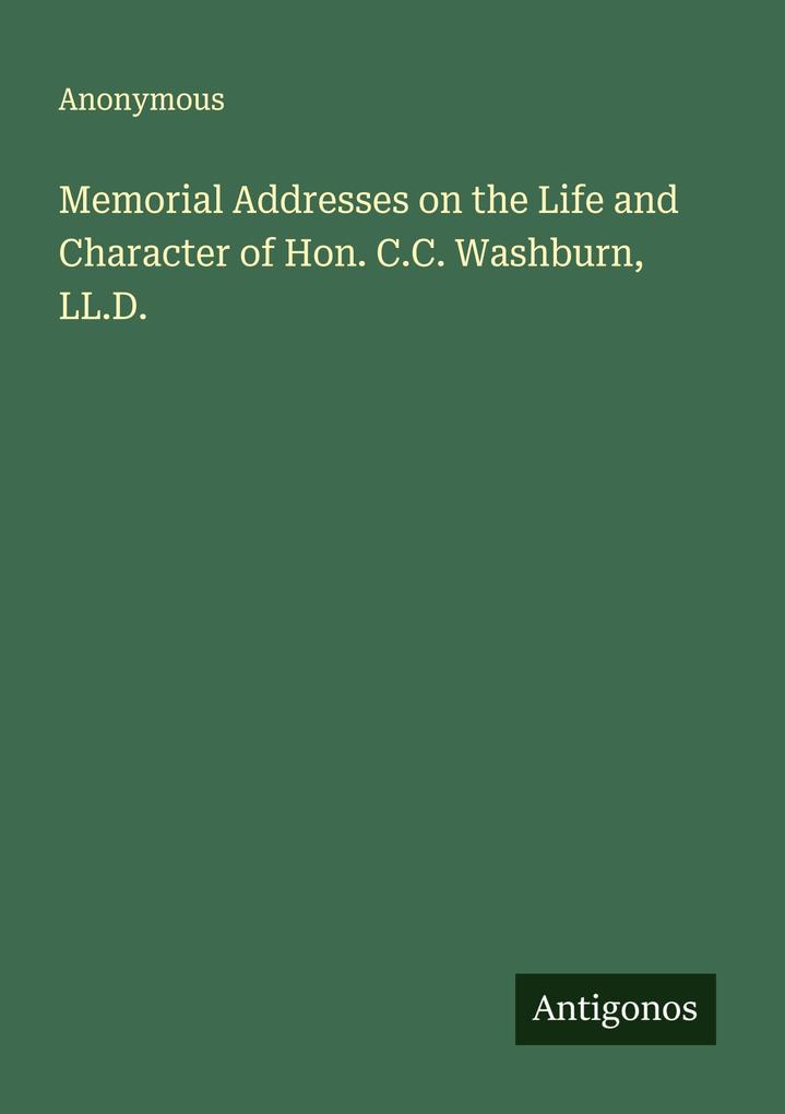 Memorial Addresses on the Life and Character of Hon. C.C. Washburn LL.D.