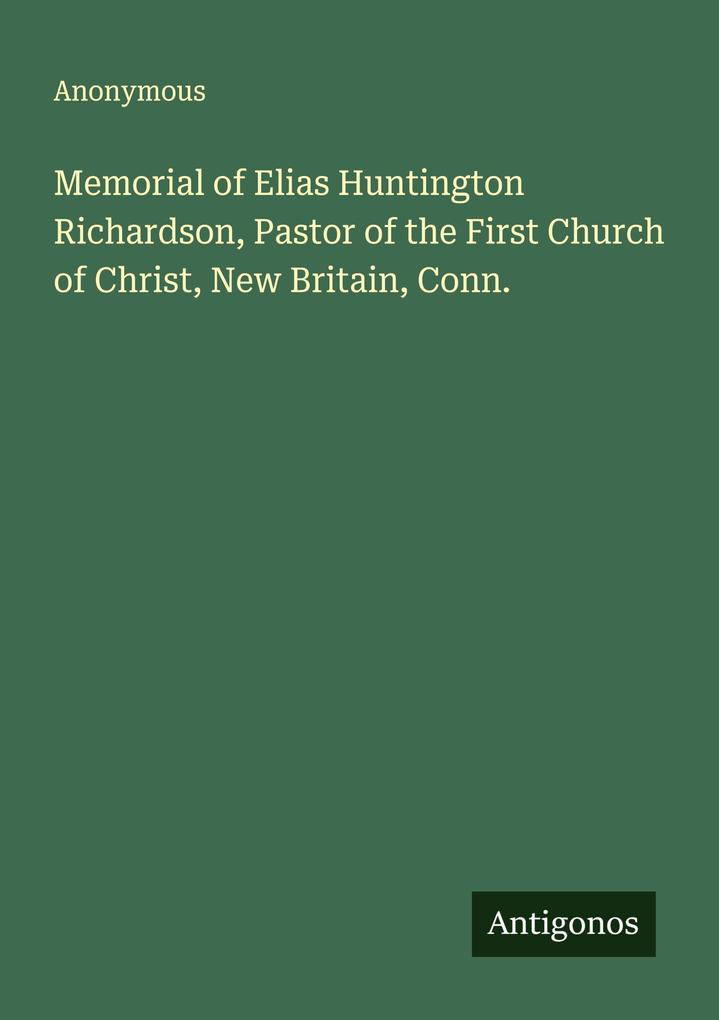 Memorial of Elias Huntington Richardson Pastor of the First Church of Christ New Britain Conn.