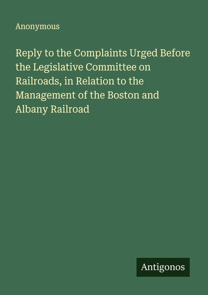 Reply to the Complaints Urged Before the Legislative Committee on Railroads in Relation to the Management of the Boston and Albany Railroad