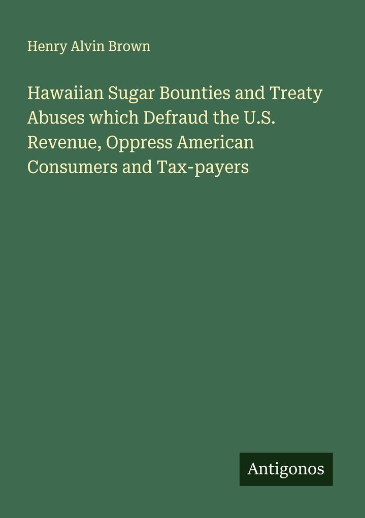 Hawaiian Sugar Bounties and Treaty Abuses which Defraud the U.S. Revenue Oppress American Consumers and Tax-payers