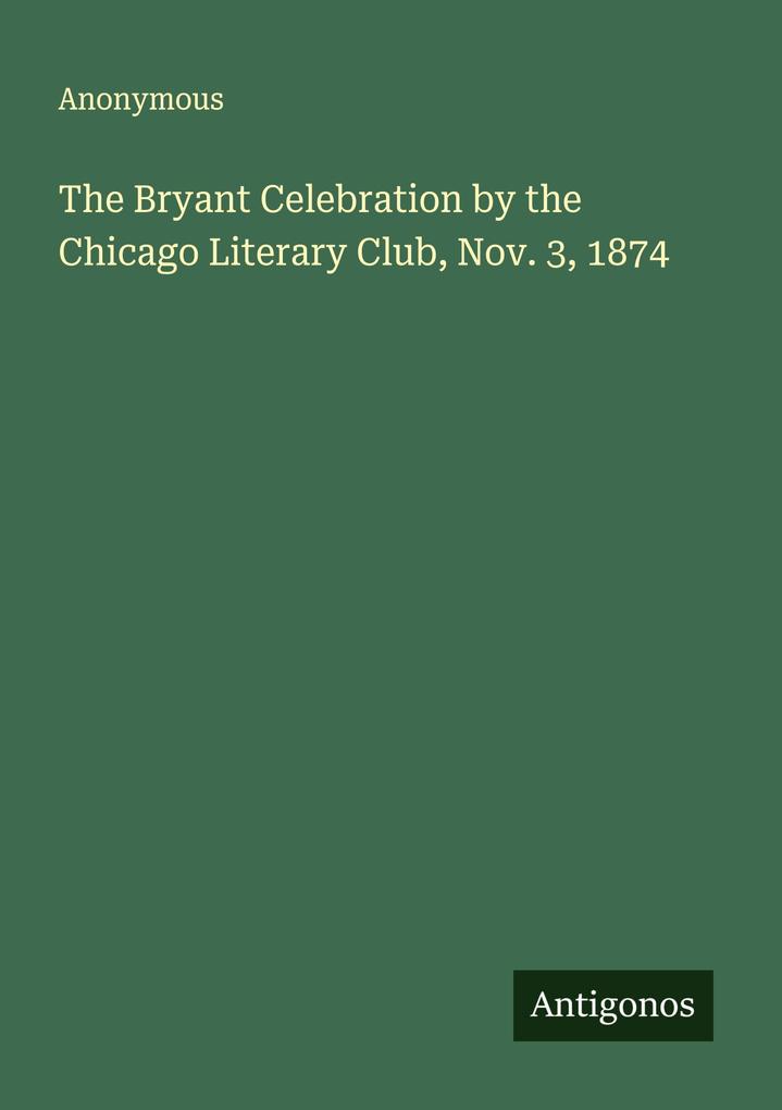 The Bryant Celebration by the Chicago Literary Club Nov. 3 1874