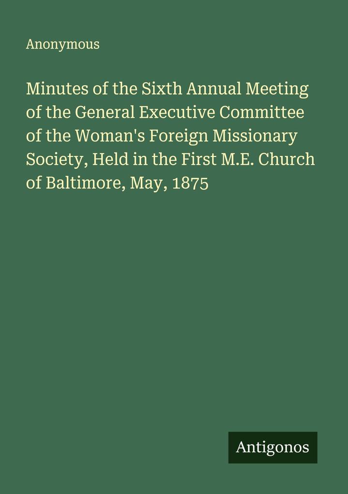 Minutes of the Sixth Annual Meeting of the General Executive Committee of the Woman's Foreign Missionary Society Held in the First M.E. Church of Baltimore May 1875