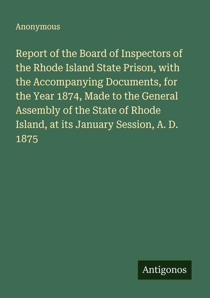 Report of the Board of Inspectors of the Rhode Island State Prison with the Accompanying Documents for the Year 1874 Made to the General Assembly of the State of Rhode Island at its January Session A. D. 1875