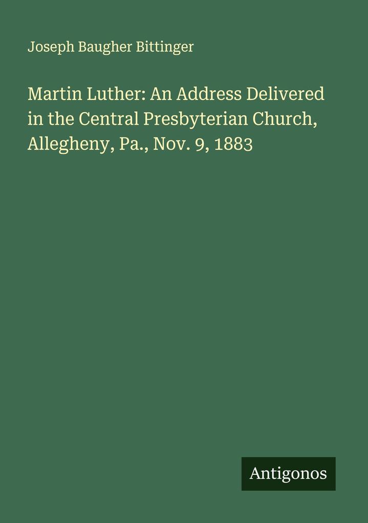 Martin Luther: An Address Delivered in the Central Presbyterian Church Allegheny Pa. Nov. 9 1883