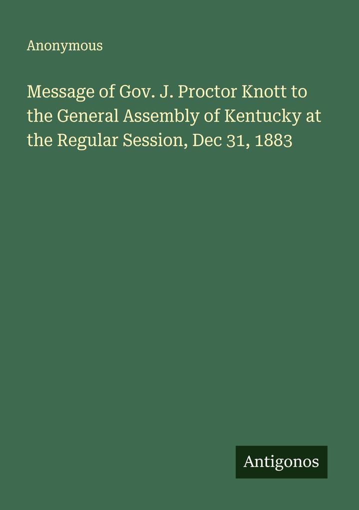 Message of Gov. J. Proctor Knott to the General Assembly of Kentucky at the Regular Session Dec 31 1883