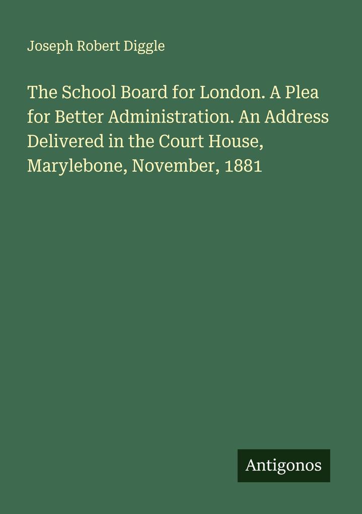 The School Board for London. A Plea for Better Administration. An Address Delivered in the Court House Marylebone November 1881