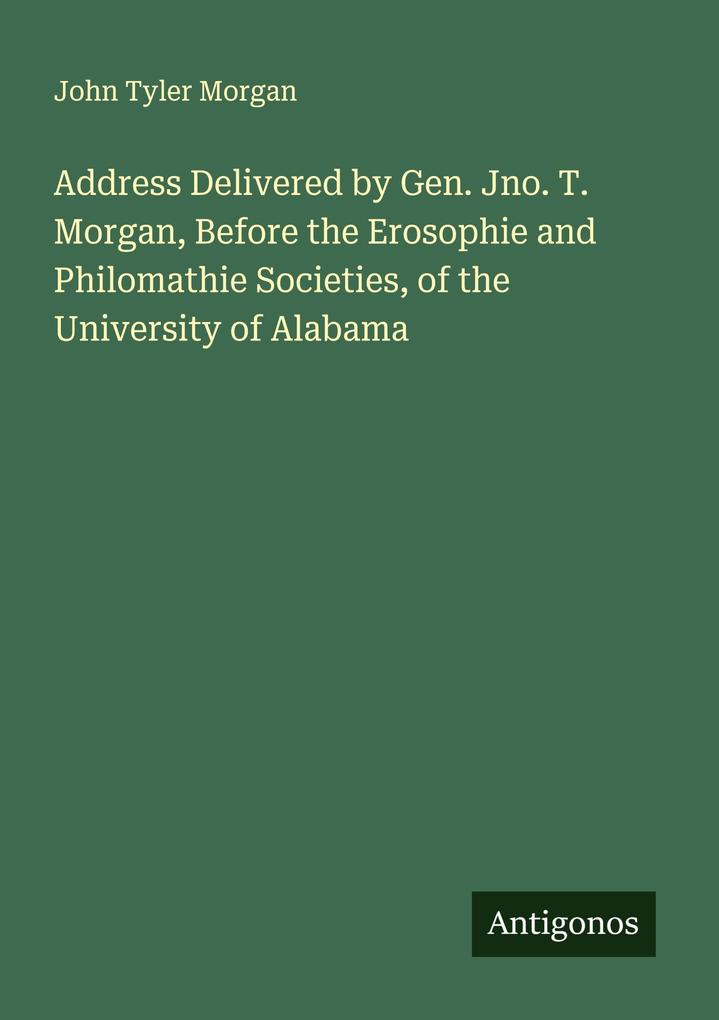 Address Delivered by Gen. Jno. T. Morgan Before the Erosophie and Philomathie Societies of the University of Alabama