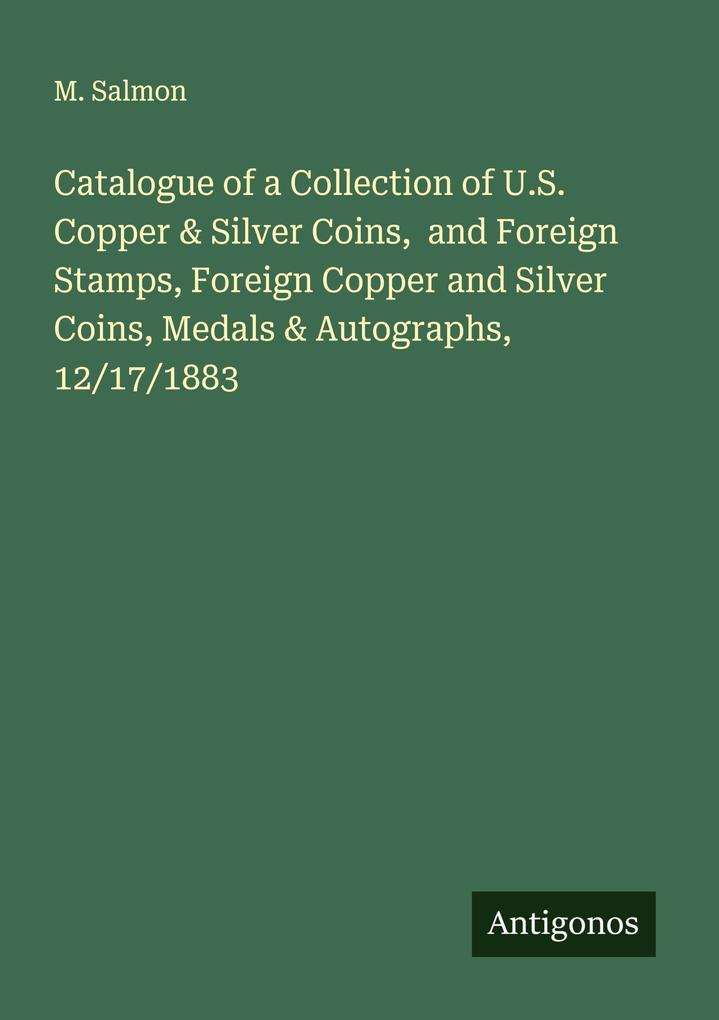 Catalogue of a Collection of U.S. Copper & Silver Coins and Foreign Stamps Foreign Copper and Silver Coins Medals & Autographs 12/17/1883