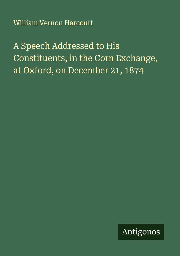 A Speech Addressed to His Constituents in the Corn Exchange at Oxford on December 21 1874