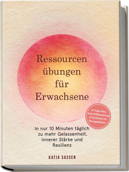 Ressourcenübungen für Erwachsene: In nur 10 Minuten täglich zu mehr Gelassenheit innerer Stärke und Resilienz - inkl. 21-Tage-Plan Soforthilfeanleitung & Workbook mit Übungsblättern