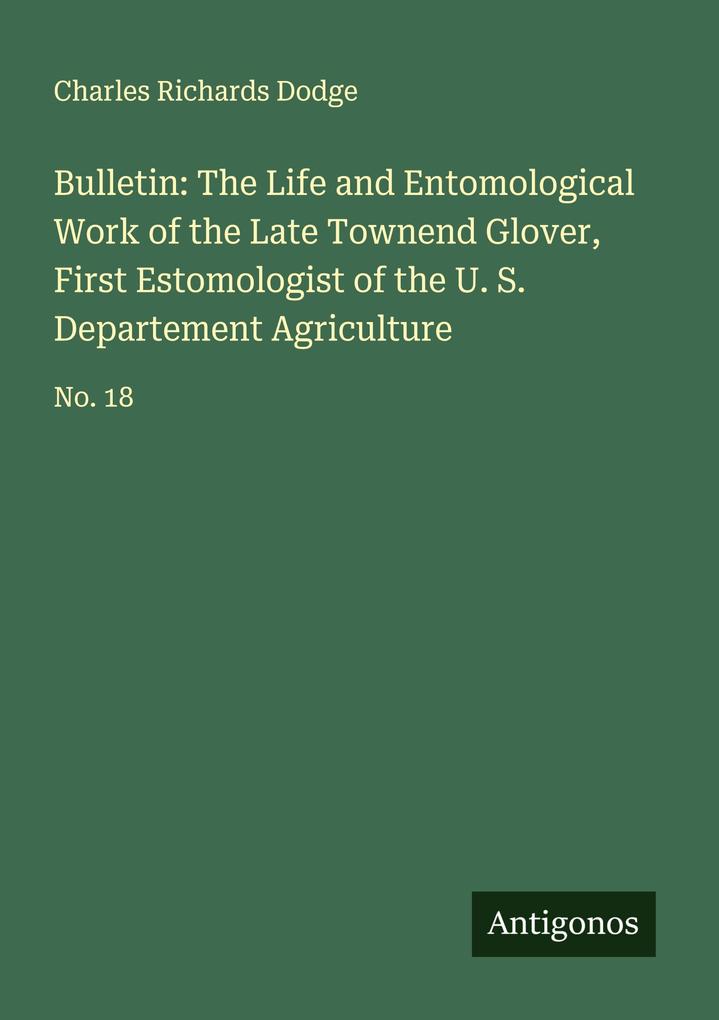 Bulletin: The Life and Entomological Work of the Late Townend Glover First Estomologist of the U. S. Departement Agriculture