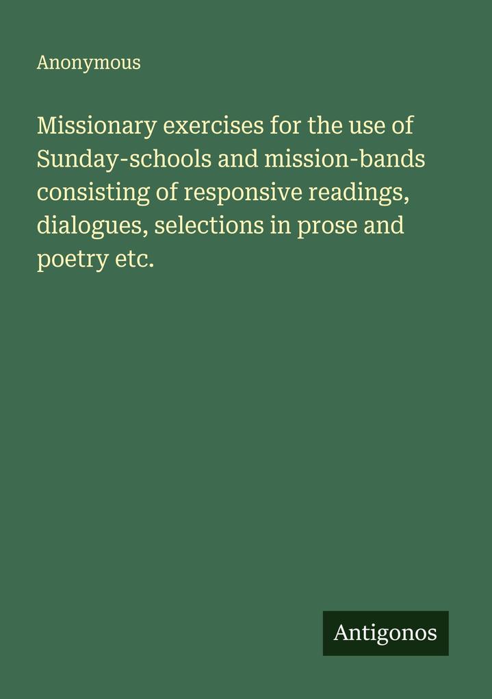 Missionary exercises for the use of Sunday-schools and mission-bands consisting of responsive readings dialogues selections in prose and poetry etc.