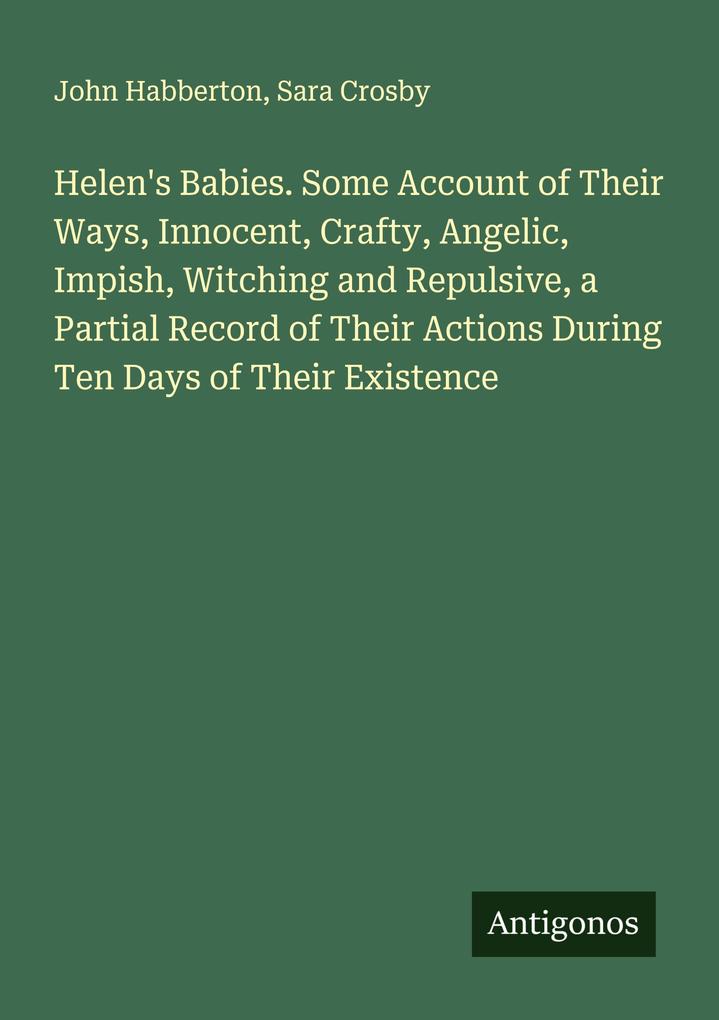 Helen's Babies. Some Account of Their Ways Innocent Crafty Angelic Impish Witching and Repulsive a Partial Record of Their Actions During Ten Days of Their Existence