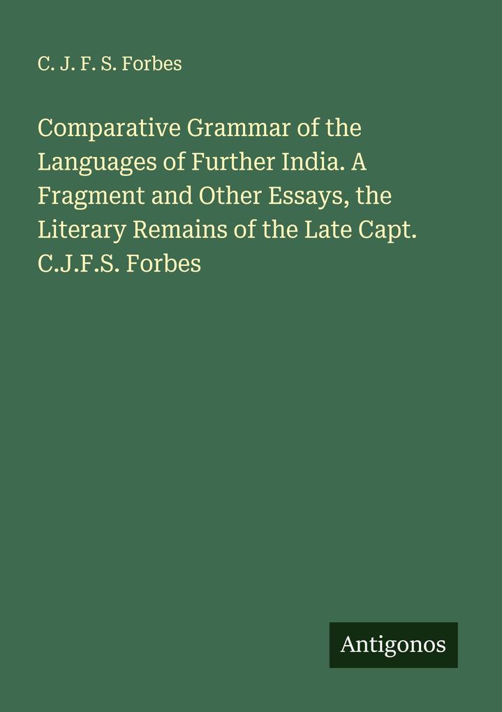 Comparative Grammar of the Languages of Further India. A Fragment and Other Essays the Literary Remains of the Late Capt. C.J.F.S. Forbes