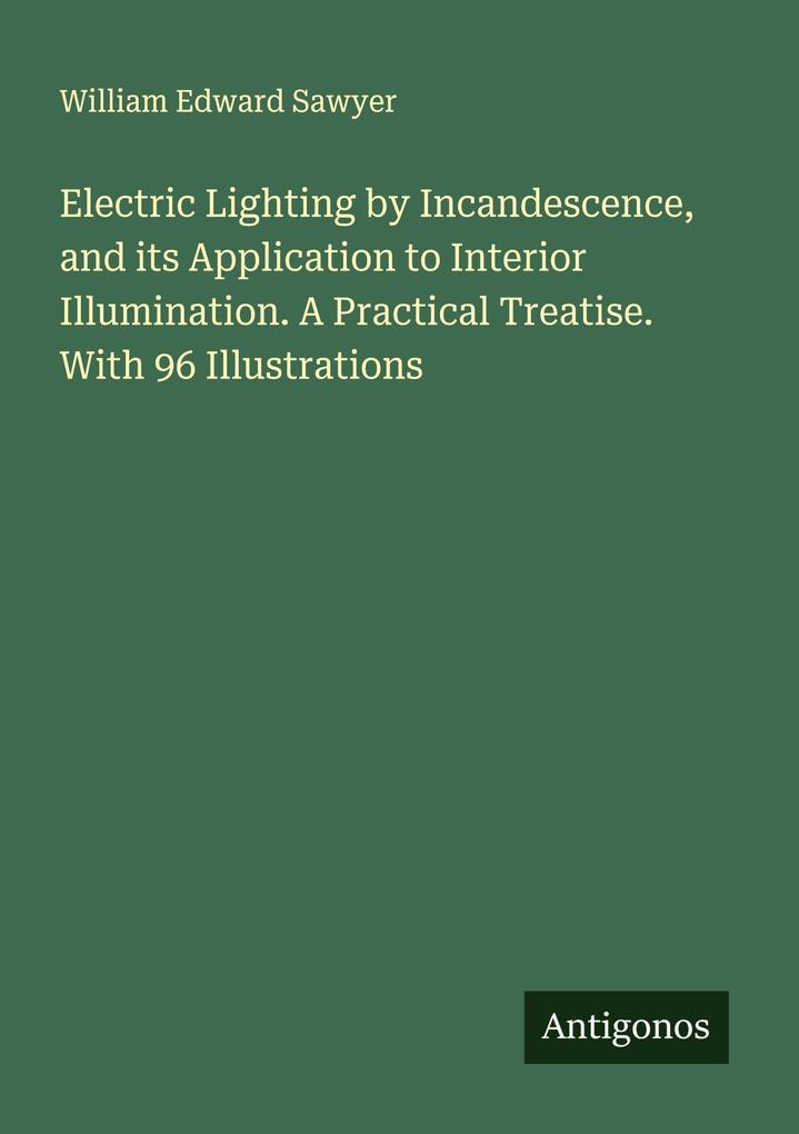 Electric Lighting by Incandescence and its Application to Interior Illumination. A Practical Treatise. With 96 Illustrations