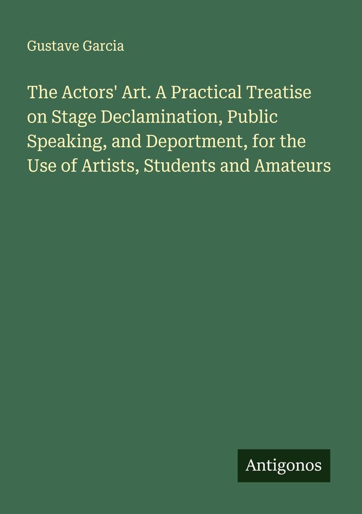 The Actors' Art. A Practical Treatise on Stage Declamination Public Speaking and Deportment for the Use of Artists Students and Amateurs