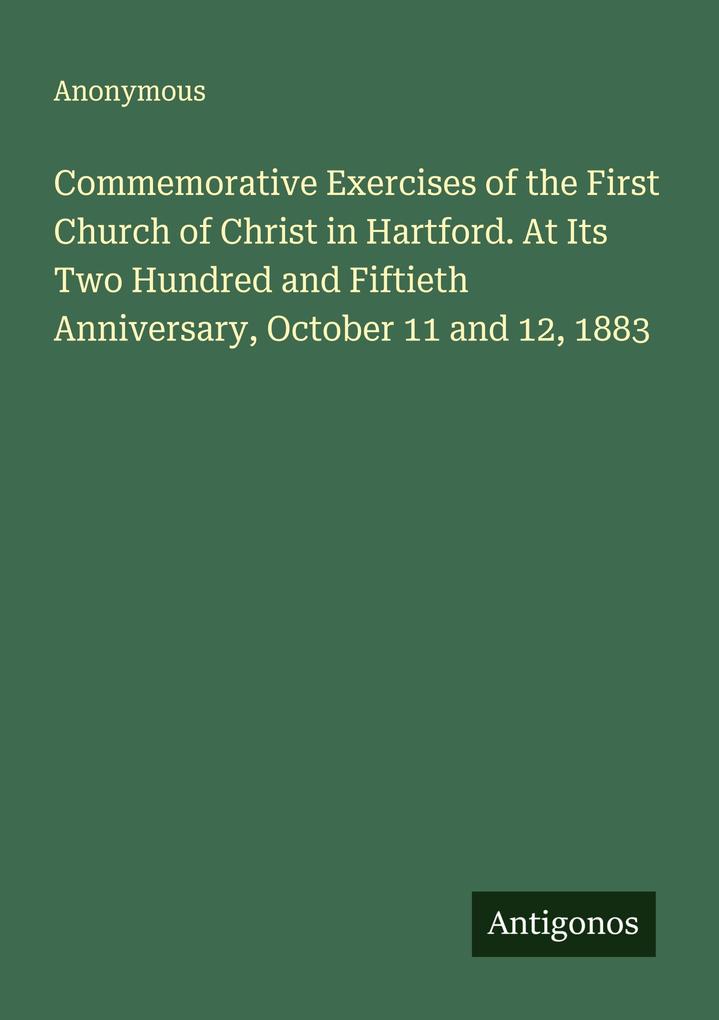 Commemorative Exercises of the First Church of Christ in Hartford. At Its Two Hundred and Fiftieth Anniversary October 11 and 12 1883