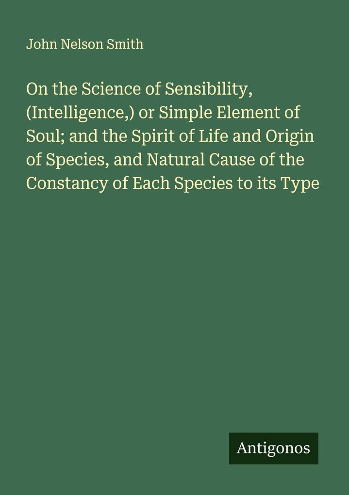 On the Science of Sensibility (Intelligence) or Simple Element of Soul; and the Spirit of Life and Origin of Species and Natural Cause of the Constancy of Each Species to its Type