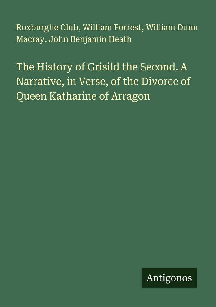 The History of Grisild the Second. A Narrative in Verse of the Divorce of Queen Katharine of Arragon