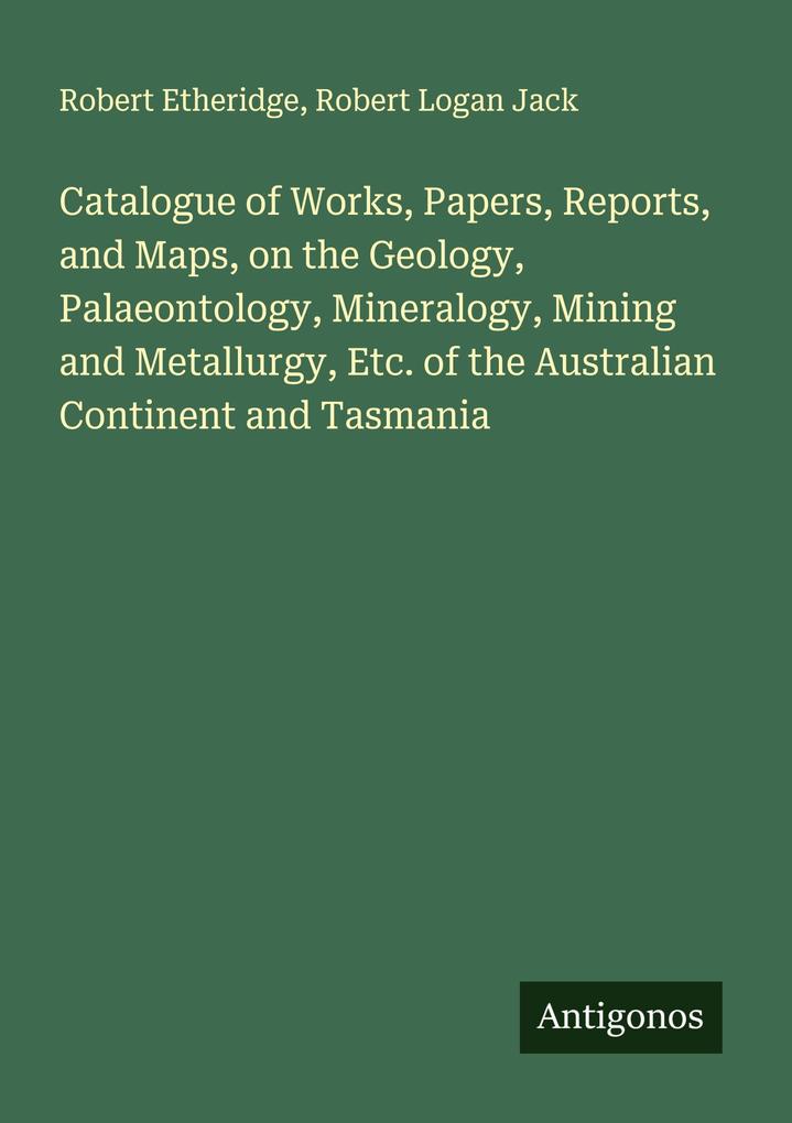 Catalogue of Works Papers Reports and Maps on the Geology Palaeontology Mineralogy Mining and Metallurgy Etc. of the Australian Continent and Tasmania