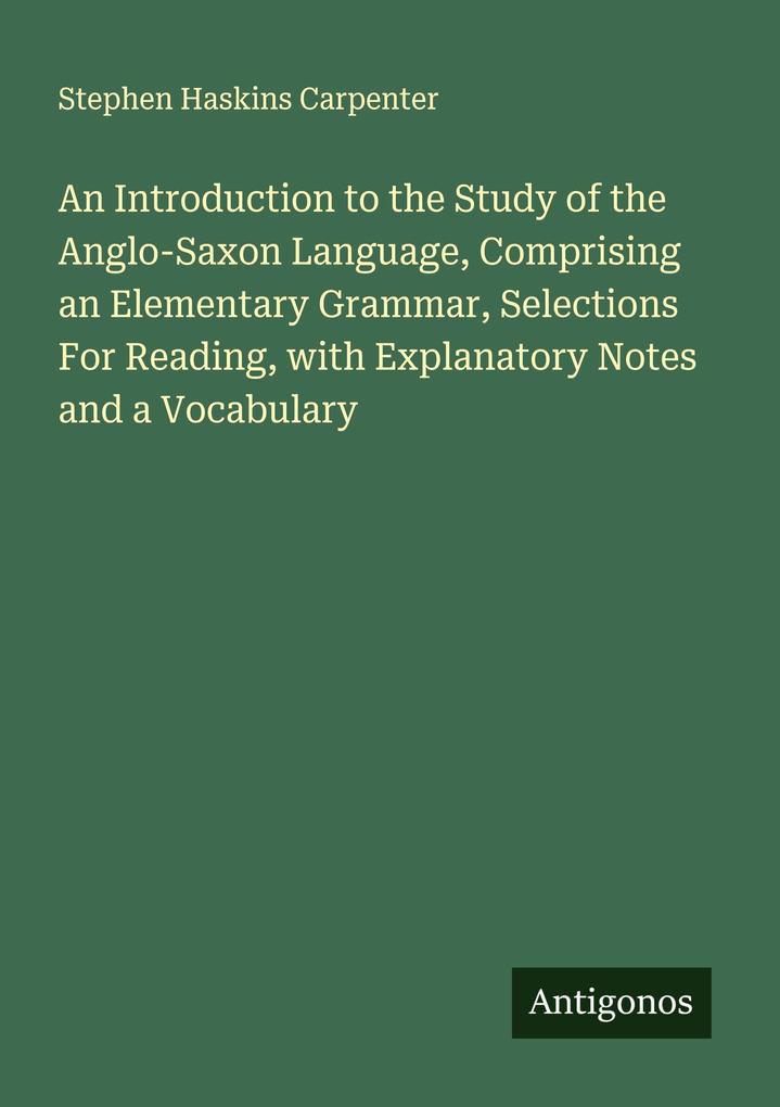 An Introduction to the Study of the Anglo-Saxon Language Comprising an Elementary Grammar Selections For Reading with Explanatory Notes and a Vocabulary