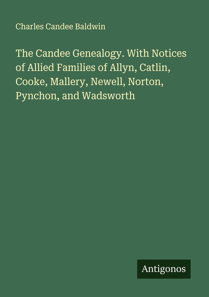 The Candee Genealogy. With Notices of Allied Families of Allyn Catlin Cooke Mallery Newell Norton Pynchon and Wadsworth