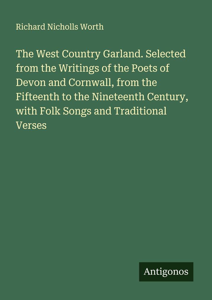 The West Country Garland. Selected from the Writings of the Poets of Devon and Cornwall from the Fifteenth to the Nineteenth Century with Folk Songs and Traditional Verses