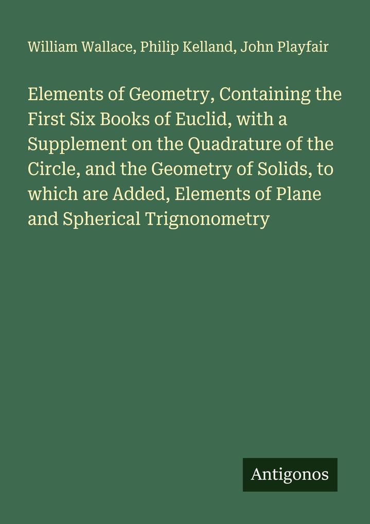 Elements of Geometry Containing the First Six Books of Euclid with a Supplement on the Quadrature of the Circle and the Geometry of Solids to which are Added Elements of Plane and Spherical Trignonometry