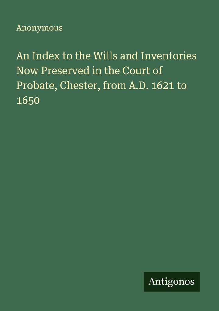 An Index to the Wills and Inventories Now Preserved in the Court of Probate Chester from A.D. 1621 to 1650