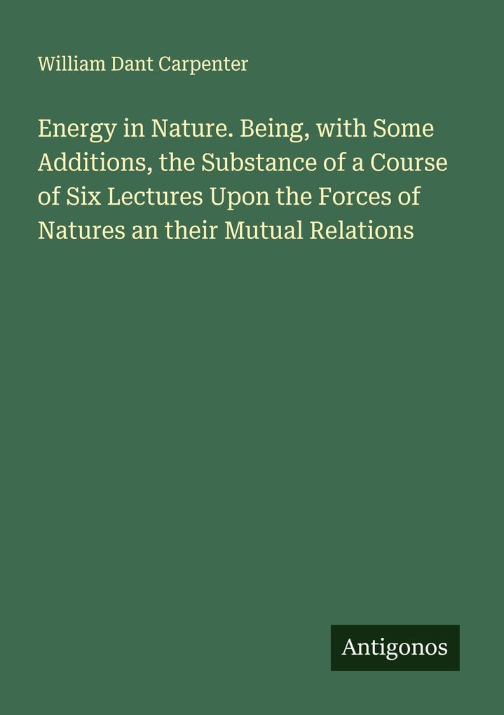 Energy in Nature. Being with Some Additions the Substance of a Course of Six Lectures Upon the Forces of Natures an their Mutual Relations