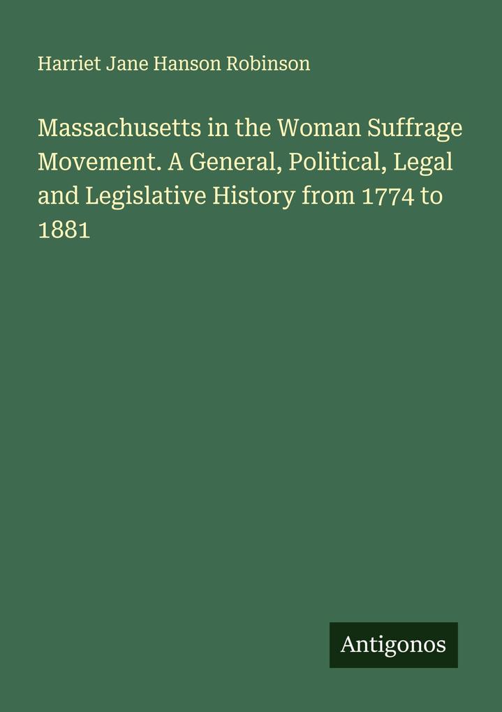 Massachusetts in the Woman Suffrage Movement. A General Political Legal and Legislative History from 1774 to 1881