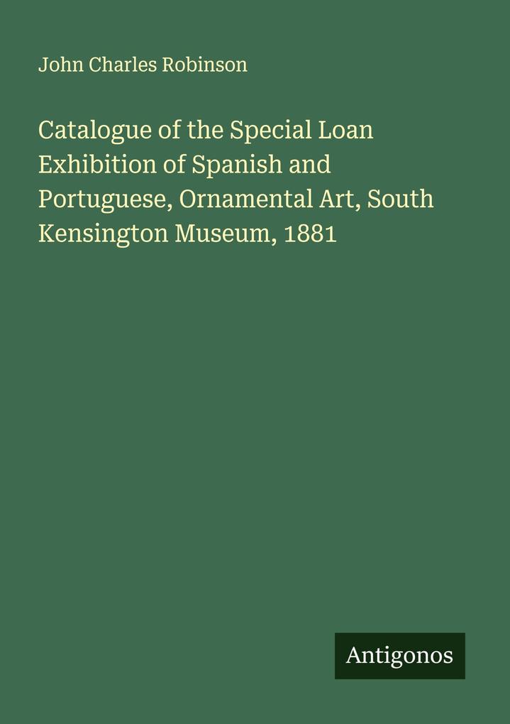 Catalogue of the Special Loan Exhibition of Spanish and Portuguese Ornamental Art South Kensington Museum 1881