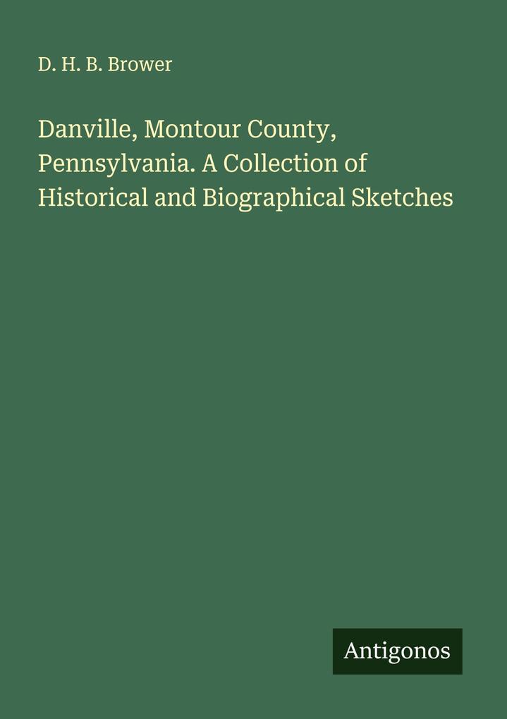 Danville Montour County Pennsylvania. A Collection of Historical and Biographical Sketches